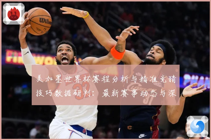 美加墨世界杯赛程分析与精准竞猜技巧数据研判：最新赛事动态与深度分析