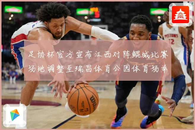 足协杯官方宣布江西对阵鲲城比赛场地调整至瑞昌体育公园体育场举战术观察：最新赛事动态与深度分析
