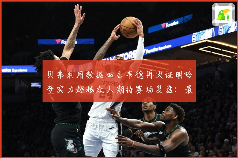 贝弗利用数据回击韦德再次证明哈登实力超越众人期待赛场复盘：最新赛事动态与深度分析