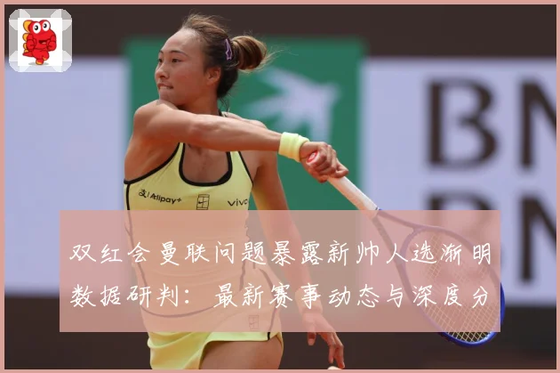 双红会曼联问题暴露新帅人选渐明数据研判：最新赛事动态与深度分析
