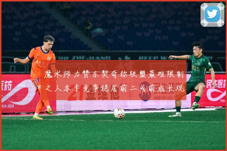 魔术师力赞东契奇称联盟最难限制之人本季竞争稳居前二或前成长观察：最新赛事动态与深度分析