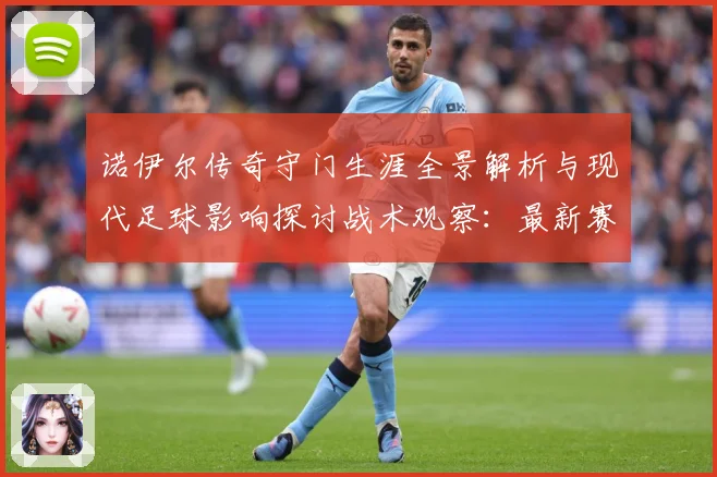 诺伊尔传奇守门生涯全景解析与现代足球影响探讨战术观察：最新赛事动态与深度分析