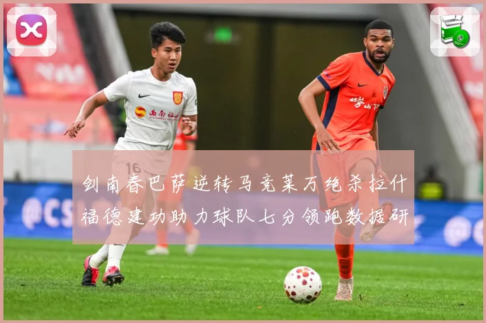 剑南春巴萨逆转马竞莱万绝杀拉什福德建功助力球队七分领跑数据研判：最新赛事动态与深度分析