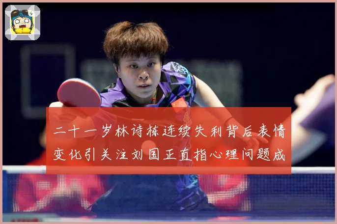 二十一岁林诗栋连续失利背后表情变化引关注刘国正直指心理问题成长观察：最新赛事动态与深度分析