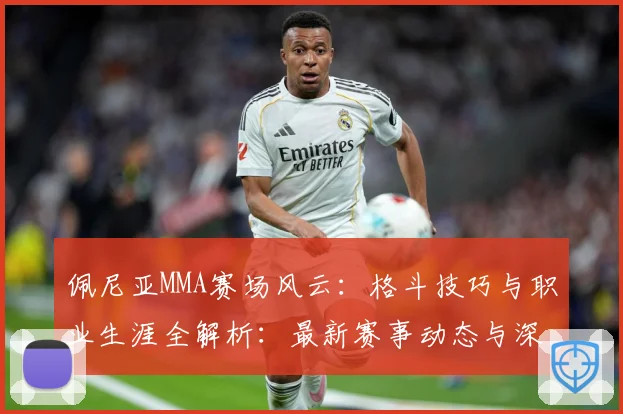 佩尼亚MMA赛场风云：格斗技巧与职业生涯全解析：最新赛事动态与深度分析