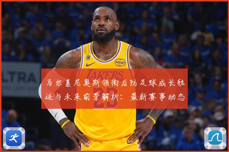 马尔基尼奥斯领衔后防足球成长轨迹与未来前景解析：最新赛事动态与深度分析