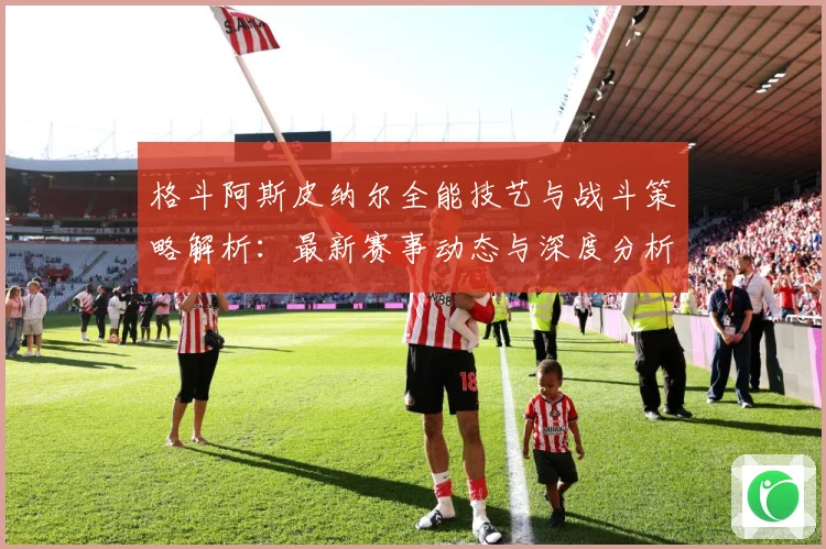 格斗阿斯皮纳尔全能技艺与战斗策略解析：最新赛事动态与深度分析