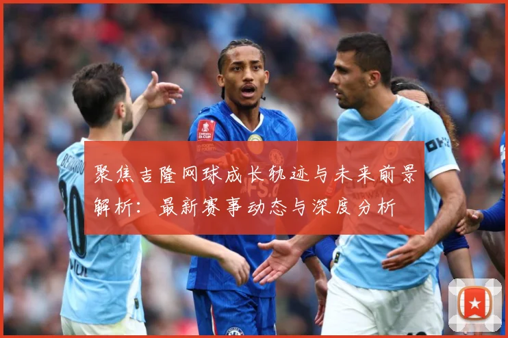 聚焦吉隆网球成长轨迹与未来前景解析：最新赛事动态与深度分析