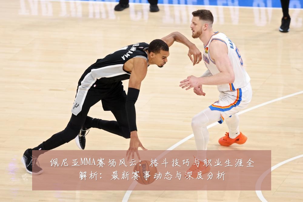 佩尼亚MMA赛场风云：格斗技巧与职业生涯全解析：最新赛事动态与深度分析