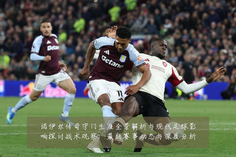 诺伊尔传奇守门生涯全景解析与现代足球影响探讨战术观察:最新赛事动态与深度分析