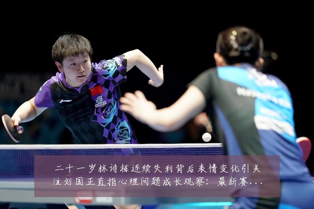 二十一岁林诗栋连续失利背后表情变化引关注刘国正直指心理问题成长观察:最新赛事动态与深度分析