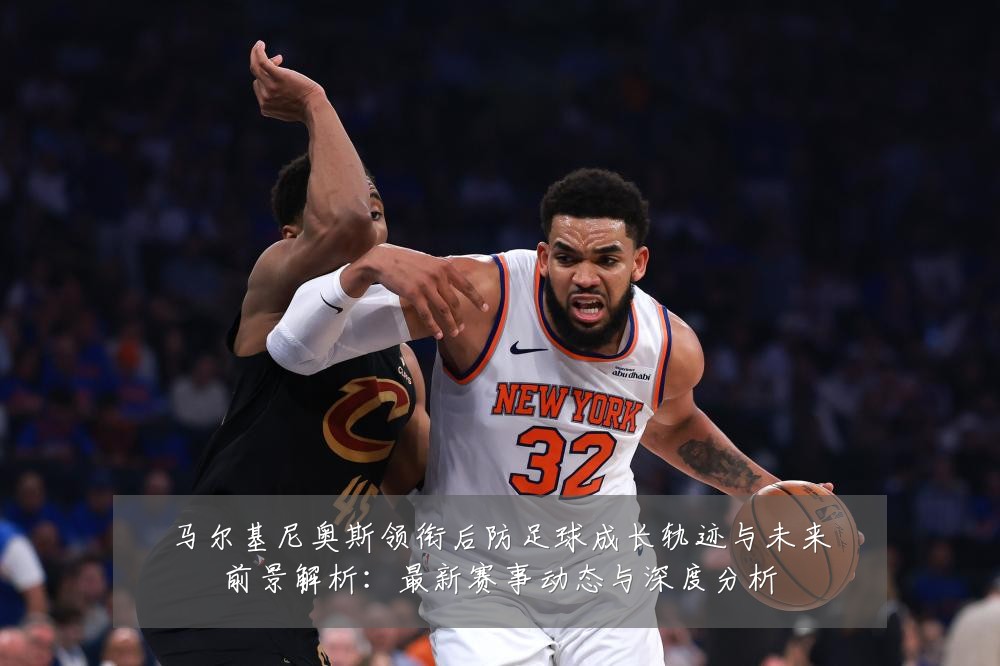 马尔基尼奥斯领衔后防足球成长轨迹与未来前景解析:最新赛事动态与深度分析