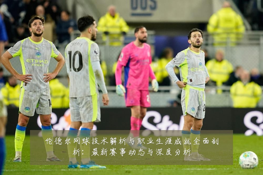 伦德尔网球技术解析与职业生涯成就全面剖析:最新赛事动态与深度分析