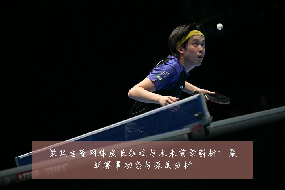 聚焦吉隆网球成长轨迹与未来前景解析:最新赛事动态与深度分析
