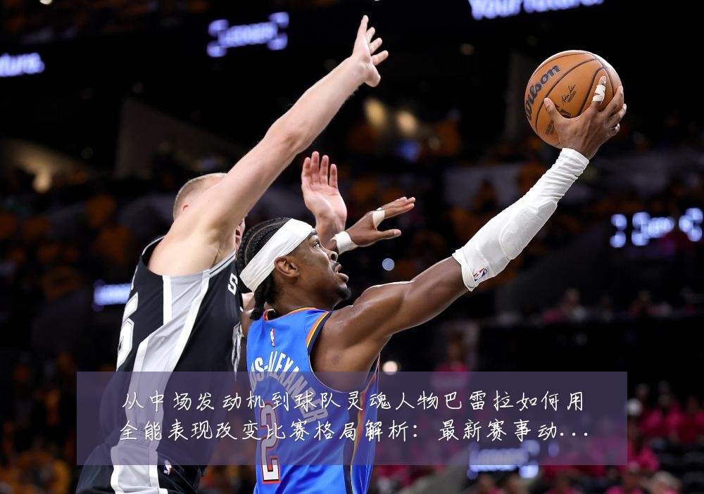 从中场发动机到球队灵魂人物巴雷拉如何用全能表现改变比赛格局解析:最新赛事动态与深度分析
