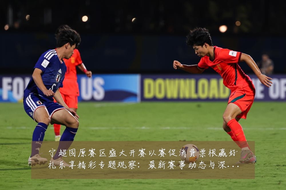 宁超固原赛区盛大开赛以赛促消费票根赢好礼乐享精彩专题观察:最新赛事动态与深度分析