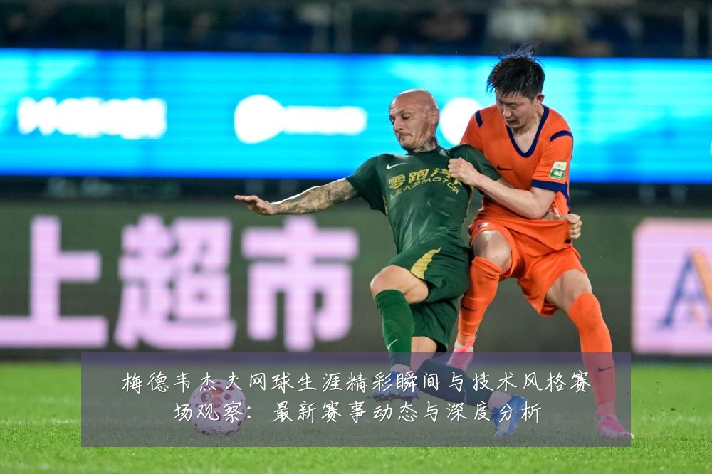 梅德韦杰夫网球生涯精彩瞬间与技术风格赛场观察：最新赛事动态与深度分析
