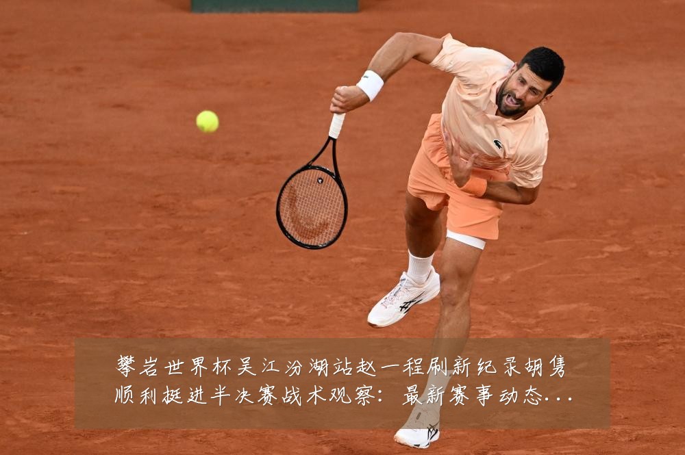 攀岩世界杯吴江汾湖站赵一程刷新纪录胡隽喆顺利挺进半决赛战术观察:最新赛事动态与深度分析